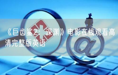 《巨齿鲨2：深渊》电影在线观看高清完整版英语