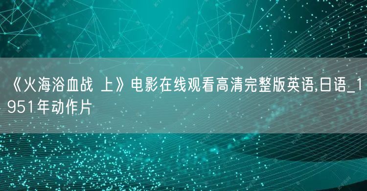 《火海浴血战 上》电影在线观看高清完整版英语,日语_1951年动作片