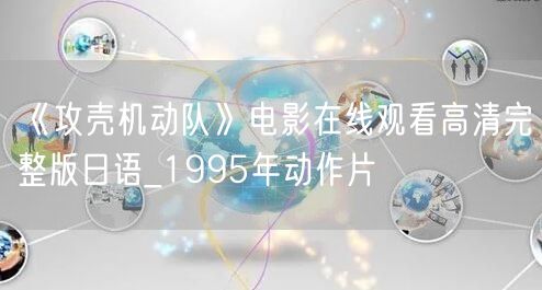 《攻壳机动队》电影在线观看高清完整版日语_1995年动作片