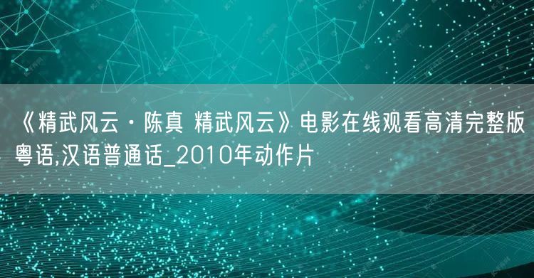 《精武风云·陈真 精武风云》电影在线观看高清完整版粤语,汉语普通话_2010年动作片
